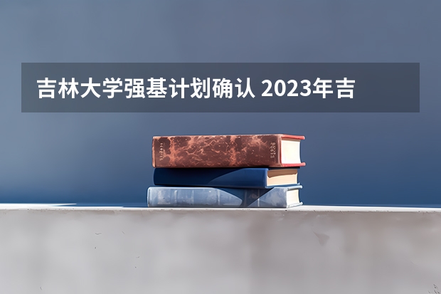 吉林大学强基计划确认 2023年吉林大学艺术类录取规则