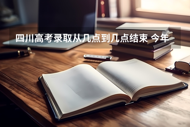 四川高考录取从几点到几点结束 今年全国各省的高考志愿填报时间是几号？