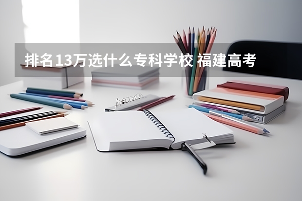 排名13万选什么专科学校 福建高考360多分 排名13万多 专科分数线是309 帮忙看报哪个学校好大神们帮帮忙