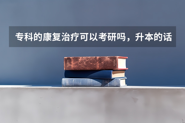 专科的康复治疗可以考研吗，升本的话要跨专业，到时候升本其他专业了以后怎么考验康复治疗方面的