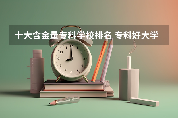 十大含金量专科学校排名 专科好大学排名