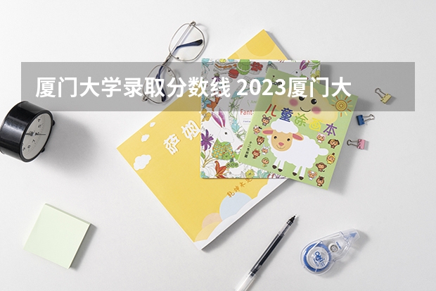 厦门大学录取分数线 2023厦门大学强基计划报名时间及入口