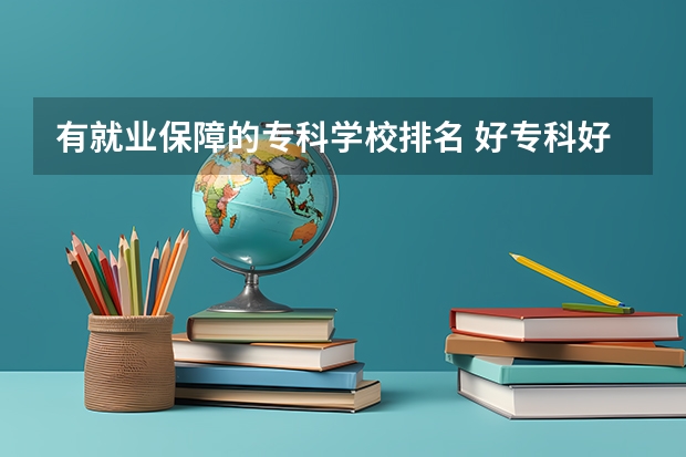 有就业保障的专科学校排名 好专科好就业的学校有哪些