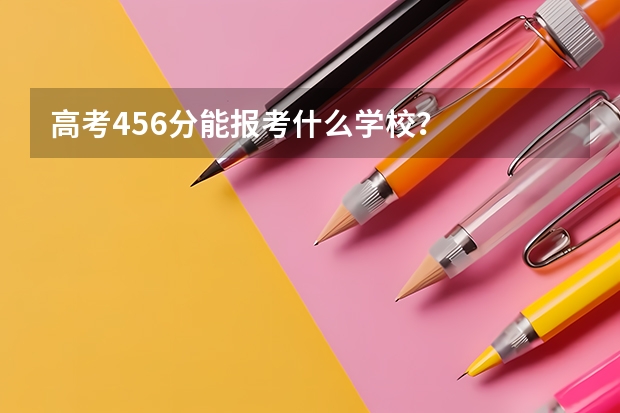 高考456分能报考什么学校？