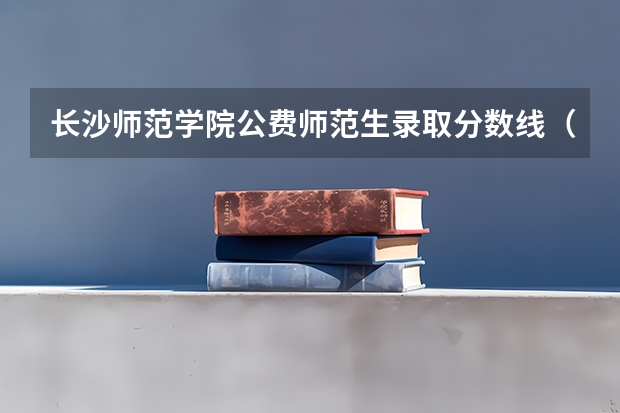 长沙师范学院公费师范生录取分数线（黔南民族师范学院专业分数线）