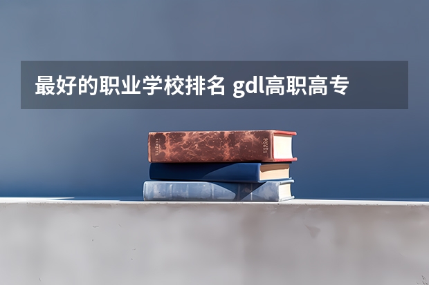 最好的职业学校排名 gdl高职高专排行榜2023