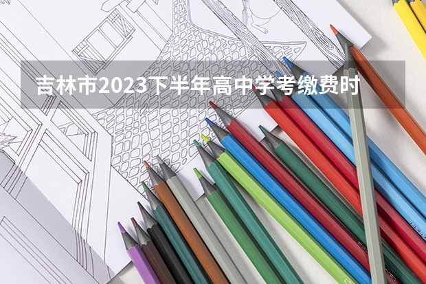 吉林市2023下半年高中学考缴费时间（小高考报志愿流程）