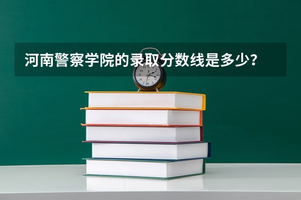 河南警察学院的录取分数线是多少？