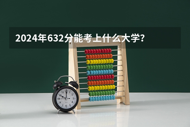 2024年632分能考上什么大学？