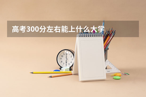 高考300分左右能上什么大学