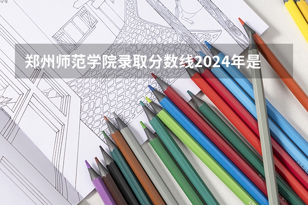 郑州师范学院录取分数线2024年是多少分(附各省录取最低分)