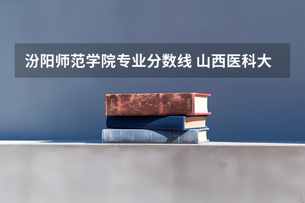 汾阳师范学院专业分数线 山西医科大学录取分数线