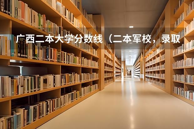 广西二本大学分数线（二本军校，录取最低分数线、）