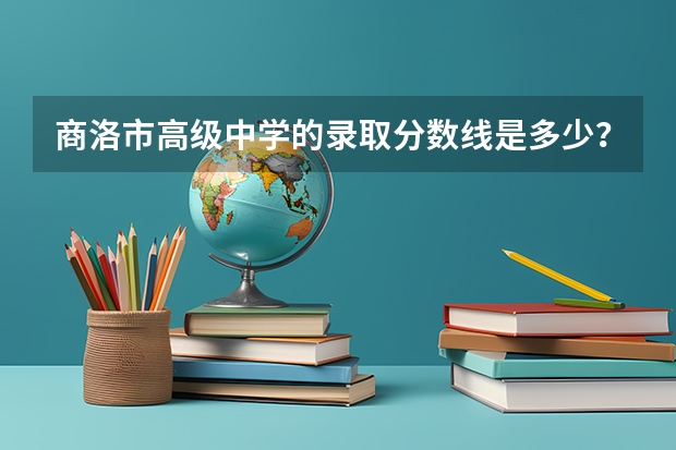 商洛市高级中学的录取分数线是多少？