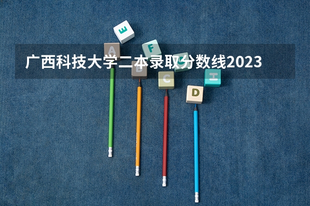 广西科技大学二本录取分数线2023 2023年桂林电子科技大学投档分数线