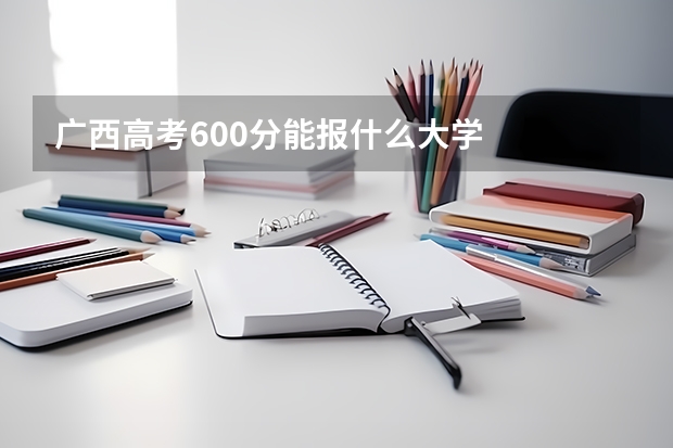 广西高考600分能报什么大学