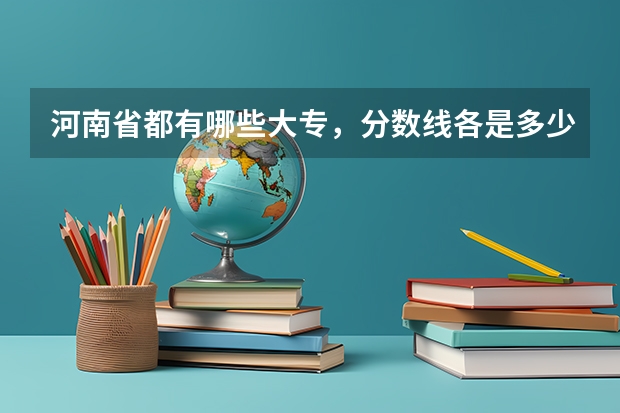 河南省都有哪些大专，分数线各是多少？有什么比较好的专业啊？谢谢