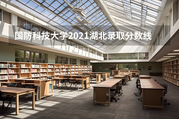 国防科技大学2021湖北录取分数线 国防科技大学录取分数线