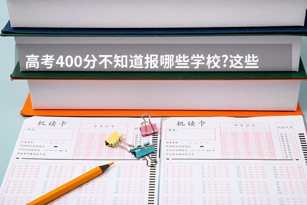 高考400分不知道报哪些学校?这些学校一定有你想要的!