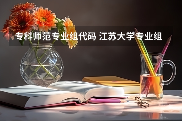 专科师范专业组代码 江苏大学专业组代号