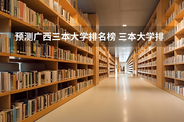 预测广西三本大学排名榜 三本大学排名基本信息