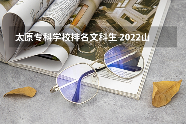 太原专科学校排名文科生 2022山西大专学校排名前十