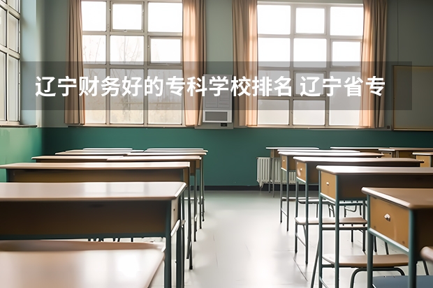 辽宁财务好的专科学校排名 辽宁省专科院校排名