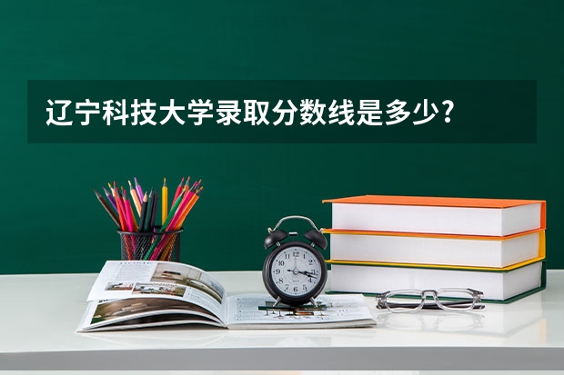 辽宁科技大学录取分数线是多少?