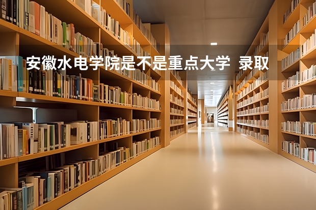 安徽水电学院是不是重点大学  录取分数线是多少