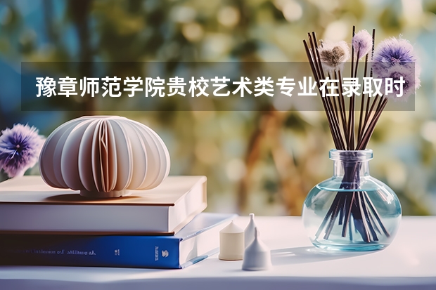 豫章师范学院贵校艺术类专业在录取时有什么要求？