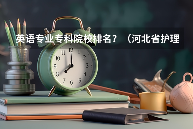 英语专业专科院校排名？（河北省护理专业32学校？）