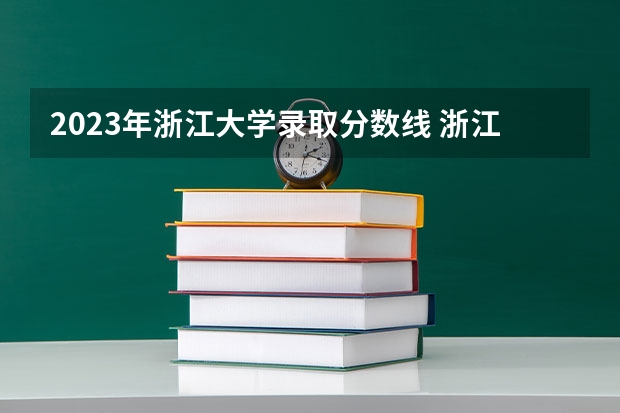 2023年浙江大学录取分数线 浙江大学各专业录取分数线（含选考科目）及王牌专业