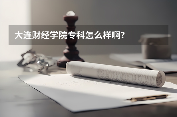 大连财经学院专科怎么样啊？