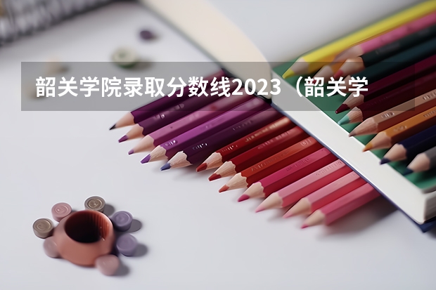 韶关学院录取分数线2023（韶关学院医学院口腔医学大专分数线）