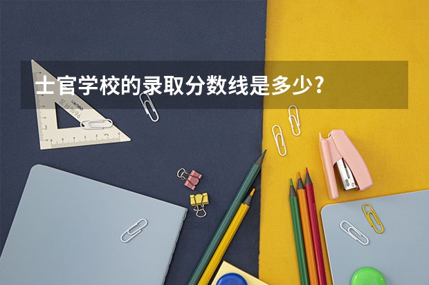 士官学校的录取分数线是多少?