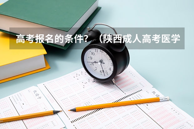 高考报名的条件？（陕西成人高考医学类专业报名条件？）