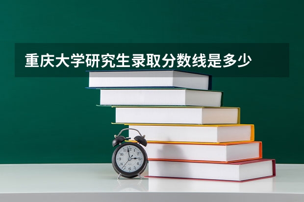 重庆大学研究生录取分数线是多少