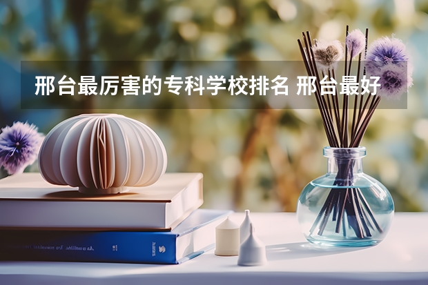 邢台最厉害的专科学校排名 邢台最好的职业学校