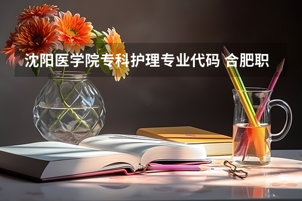 沈阳医学院专科护理专业代码 合肥职业技术学院护理3 2专业代码