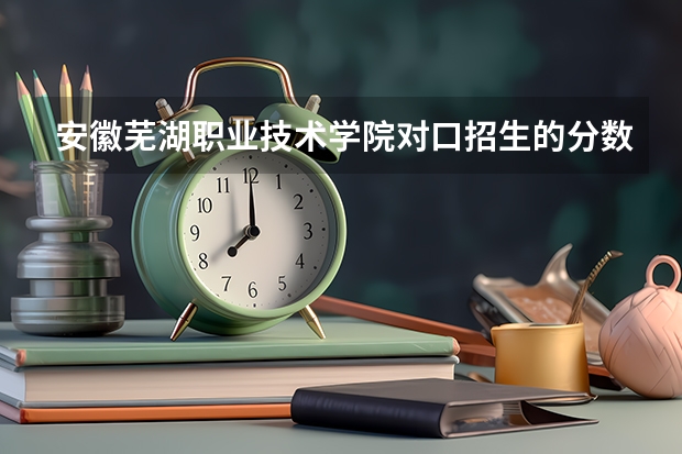 安徽芜湖职业技术学院对口招生的分数线是多少？