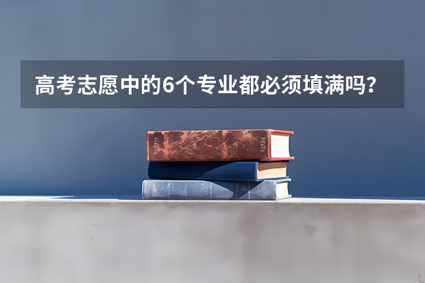 高考志愿中的6个专业都必须填满吗？还是填第1专业就行了？