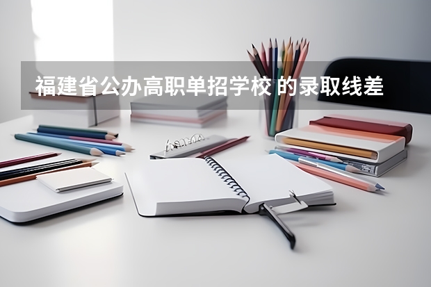 福建省公办高职单招学校 的录取线差不多都是多少啊？还有什么分数要求不高的什么学校好点？