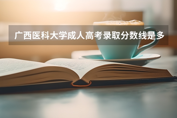 广西医科大学成人高考录取分数线是多少？