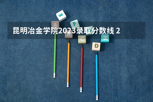 昆明冶金学院2023录取分数线 2024昆明冶金高等专科学校各专业录取分数线