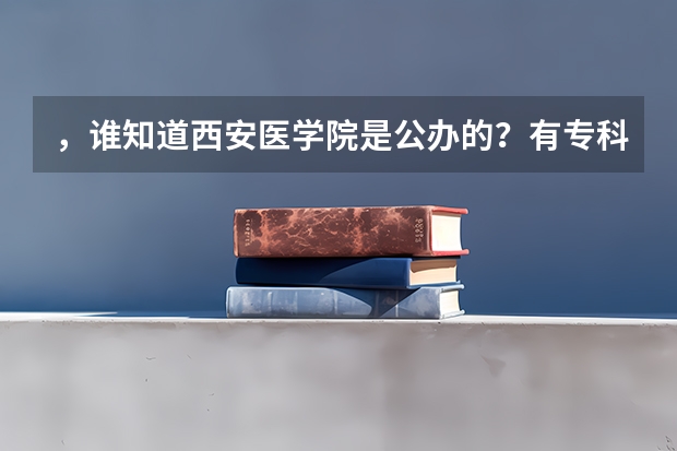 ，谁知道西安医学院是公办的？有专科吗？过专科分数线，想上医学医学影像学，这个学院怎样？