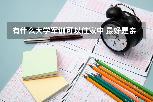 有什么大学军训可以住家中 最好是亲身经历的 比如你什么大学你军训时是住家的 最好是三本