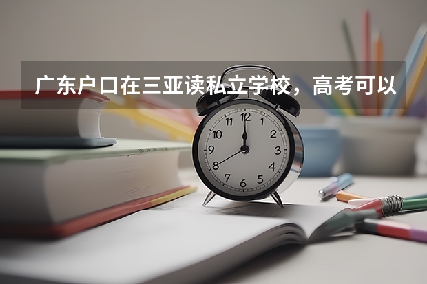 广东户口在三亚读私立学校，高考可以在海南参加吗？