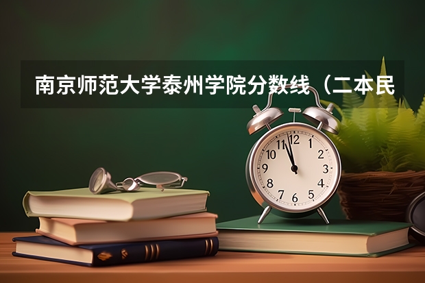 南京师范大学泰州学院分数线（二本民办大学与公办一专高考录取分数线）