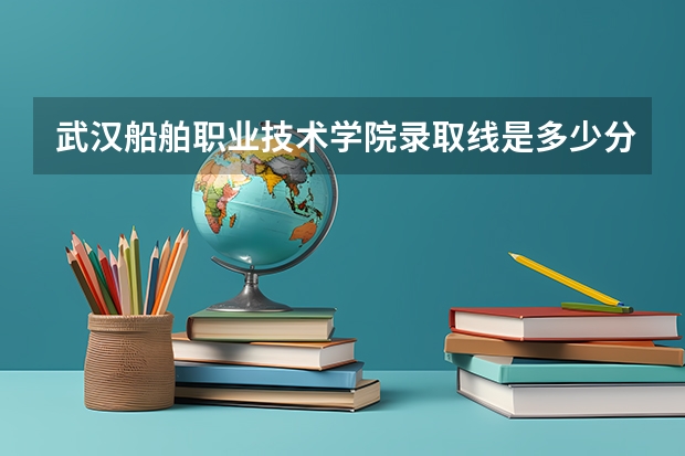 武汉船舶职业技术学院录取线是多少分？