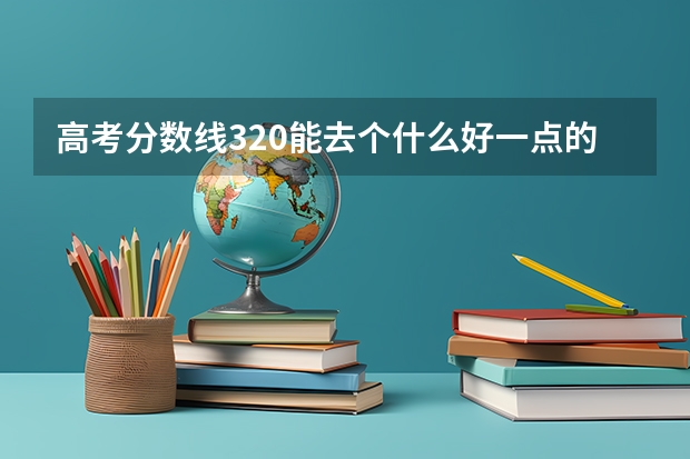 高考分数线320能去个什么好一点的专科啊?